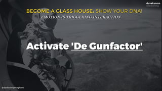 @dadovanpeteghem
BECOME A GLASS HOUSE: SHOW YOUR DNA!
EMOTION IS TRIGGERING INTERACTION
Activate 'De Gunfactor'
 