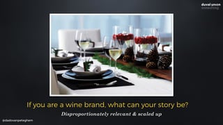 @dadovanpeteghem
If you are a wine brand, what can your story be?
Disproportionately relevant & scaled up
 