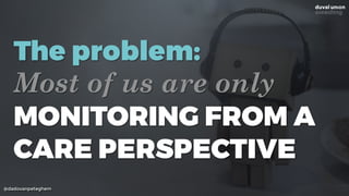 @dadovanpeteghem
The problem:
Most of us are only
MONITORING FROM A
CARE PERSPECTIVE
 