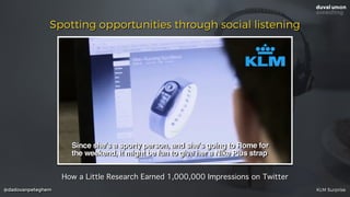 @dadovanpeteghem
Spotting opportunities through social listening
How a Little Research Earned 1,000,000 Impressions on Twitter
KLM Surprise
 
