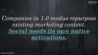 @dadovanpeteghem
Companies in 1.0 modus repurpose
existing marketing content.
Social needs its own native
activations. 
 