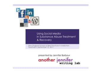 Using Social Media
          in Substance Abuse Treatment
          & Recovery

New England School of Best Practices in Addiction
Treatment: September 15, 2011



            presented by Jennifer Barbour
 