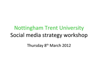 Nottingham Trent University
Social media strategy workshop
      Thursday 8th March 2012
 