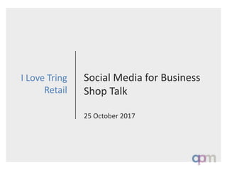 Social Media for Business
Shop Talk
25 October 2017
I Love Tring
Retail
 