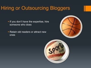 Hiring or Outsourcing Bloggers

    If you don’t have the expertise, hire
     someone who does

    Retain old readers or attract new
     ones
 