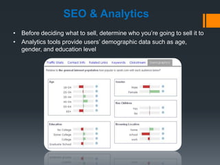 SEO & Analytics
• Before deciding what to sell, determine who you’re going to sell it to
• Analytics tools provide users’ demographic data such as age,
  gender, and education level
 