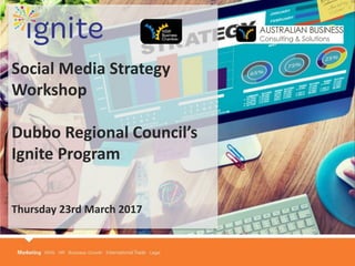Social Media Strategy
Workshop
Dubbo Regional Council’s
Ignite Program
Thursday 23rd March 2017
 