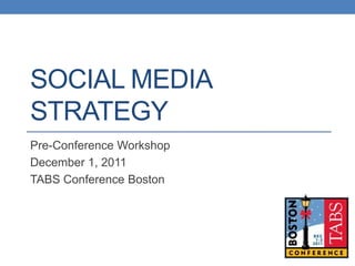 SOCIAL MEDIA
STRATEGY
Pre-Conference Workshop
December 1, 2011
TABS Conference Boston
 