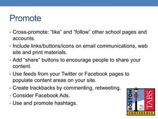Promote
• Cross-promote: “like” and “follow” other school pages and
    accounts.
•   Include links/buttons/icons on email...