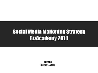 Social Media Marketing Strategy BizAcademy 2010 Ruby Ku March 17, 2010 