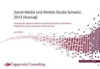 Transform to the power of digital
Social Media und Mobile Studie Schweiz
2013 (Auszug)
Nutzung der bedeutendsten Social Media-Kanäle und Mobile-
Plattformen durch Schweizer Unternehmen
Juni 2013
 