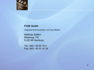FUSE GmbH Integrierte Kommunikation und neue Medien Matthias Steffen  Mittelweg 176  D-20148 Hamburg  Tel.: 040 - 45 03 18 0  Fax: 040 - 45 03 18 18   