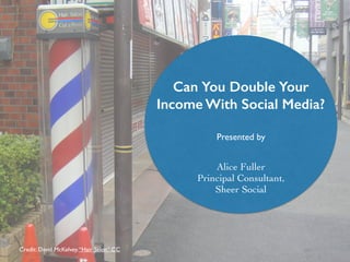 Can You Double Your
Income With Social Media?
Presented by
Alice Fuller
Principal Consultant,
Sheer Social
Credit: David McKelvey.“Hair Salon”.CC
 