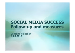SOCIAL MEDIA SUCCESS
Follow-up and measures
Johanna Heinonen
25.3.2013

 