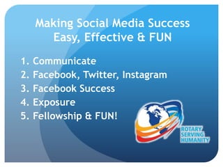 Making Social Media Success
Easy, Effective & FUN
1. Communicate
2. Facebook, Twitter, Instagram
3. Facebook Success
4. Exposure
5. Fellowship & FUN!
 