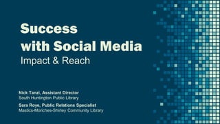 Success
with Social Media
Impact & Reach
Nick Tanzi, Assistant Director
South Huntington Public Library
Sara Roye, Public Relations Specialist
Mastics-Moriches-Shirley Community Library
 