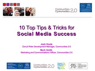10 Top Tips & Tricks for
Social Media Success
                      Josh Hoole
  Circuit Rider Development Manager, Communities 2.0
                   Mark Smith
 Marketing and Communications Officer, Communities 2.0
 