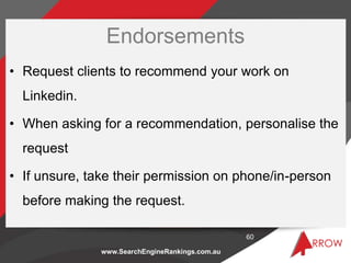 Endorsements
• Request clients to recommend your work on
  Linkedin.

• When asking for a recommendation, personalise the
...