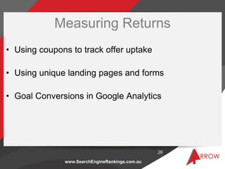 www.SearchEngineRankings.com.au
Measuring Returns
• Using coupons to track offer uptake
• Using unique landing pages and f...