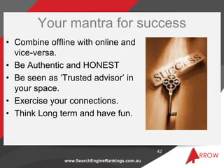 www.SearchEngineRankings.com.au
• Combine offline with online and
vice-versa.
• Be Authentic and HONEST
• Be seen as ‘Trus...