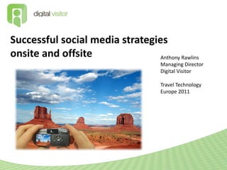 Successful social media strategies
onsite and offsite               Anthony Rawlins
                                      Managing Director
                                      Digital Visitor

                                      Travel Technology
                                      Europe 2011
 