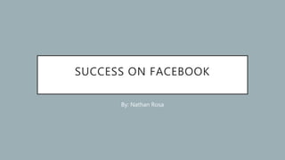 SUCCESS ON FACEBOOK
By: Nathan Rosa
 