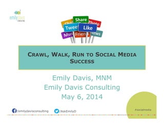 /AskEmilyD/emilydavisconsulting
Emily Davis, MNM
Emily Davis Consulting
May 6, 2014
CRAWL, WALK, RUN TO SOCIAL MEDIA
SUCCESS
#socialmedia
 