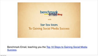 with


                                                                   Top Ten Steps
                                                           To Gaining Social Media Success

                                 Thursday, July 22, 2010




                        Benchmark Email, teaching you the Top 10 Steps to Gaining Social Media
                        Success.

Friday, July 23, 2010
 
