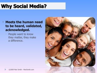Why Social Media?


   Meets the human need
    to be heard, validated,
    acknowledged.
       People want to know
        they matter, they make
        a difference.




        ©2009 Mari Smith - MariSmith.com   10
 