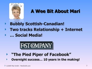A Wee Bit About Mari

       Bubbly Scottish-Canadian!
       Two tracks Relationship + Internet
       … Social Media!



         “The Pied Piper of Facebook”
         Overnight success… 10 years in the making!
    ©2009 Mari Smith - MariSmith.com                          2
 