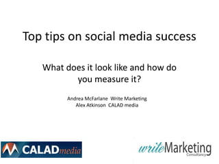 Top tips on social media success

   What does it look like and how do
          you measure it?
         Andrea McFarlane Write Marketing
            Alex Atkinson CALAD media
 