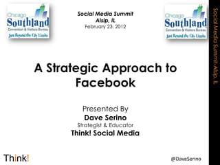 Social Media Summit-Alsip, IL
       Social Media Summit
              Alsip, IL
         February 23, 2012




A Strategic Approach to
       Facebook

         Presented By
         Dave Serino
       Strategist & Educator
      Think! Social Media


                               @DaveSerino
 