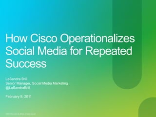 How Cisco Operationalizes
Social Media for Repeated
Success
LaSandra Brill
Senior Manager, Social Media Marketing
@LaSandraBrill

February 9, 2011



© 2010 Cisco and/or its affiliates. All rights reserved.   Cisco Confidential   1
 