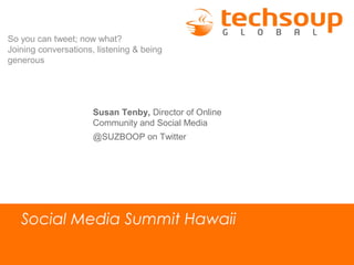 So you can tweet; now what?
Joining conversations, listening & being
generous




                      Susan Tenby, Director of Online
                      Community and Social Media
                      @SUZBOOP on Twitter




   Social Media Summit Hawaii
 