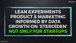 @nickvinckier
LEAN EXPERIMENTS 
PRODUCT & MARKETING 
INFORMED BY DATA
GROWTH ON ‘STEROÏDEN’
NOT ONLY FOR STARTUPS
 