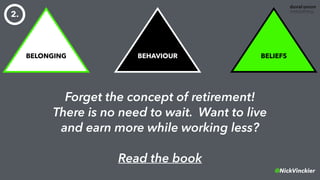 @NickVinckier
BELONGING BEHAVIOUR BELIEFS
Forget the concept of retirement!
There is no need to wait. Want to live
and earn more while working less?
Read the book
2.
 