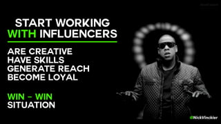 @NickVinckier
START WORKING  
WITH INFLUENCERS
ARE CREATIVE
HAVE SKILLS
GENERATE REACH
BECOME LOYAL
 
WIN - WIN  
SITUATION
 