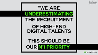 @NickVinckier
“WE ARE
UNDERESTIMATING 
THE RECRUITMENT
OF HIGH-END
DIGITAL TALENTS
THIS SHOULD BE
OUR #1 PRIORITY”
 