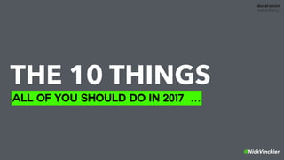 THE 10 THINGS
ALL OF YOU SHOULD DO IN 2017 …
@NickVinckier
 