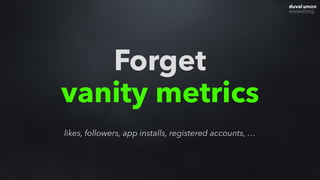 Forget
vanity metrics
likes, followers, app installs, registered accounts, …
 