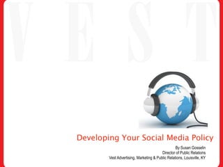 Developing Your Social Media Policy
                                                  By Susan Gosselin
                                         Director of Public Relations
        Vest Advertising, Marketing & Public Relations, Louisville, KY
 