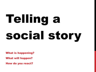 Telling a social story What is happening? What will happen? How do you react?  