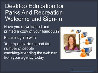 Desktop Education for
Parks And Recreation
Welcome and Sign-In
Have you downloaded and
printed a copy of your handouts?
Please sign in with:
Your Agency Name and the
number of people
watching/attending the webinar
from your agency today
1
 