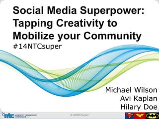#14NTCSuper
Social Media Superpower:
Tapping Creativity to
Mobilize your Community
#14NTCsuper
Michael Wilson
Avi Kaplan
Hilary Doe
 