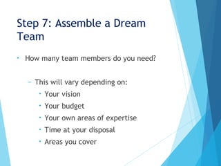 Step 7: Assemble a Dream
Team
• How many team members do you need?
– This will vary depending on:
• Your vision
• Your budget
• Your own areas of expertise
• Time at your disposal
• Areas you cover
 