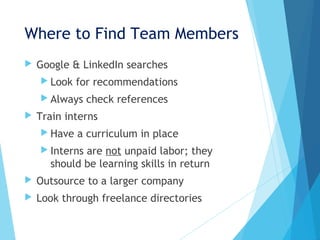 Where to Find Team Members
 Google & LinkedIn searches
 Look for recommendations
 Always check references
 Train interns
 Have a curriculum in place
 Interns are not unpaid labor; they
should be learning skills in return
 Outsource to a larger company
 Look through freelance directories
 