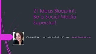 21 Ideas Blueprint: 
Be a Social Media 
Superstar! Building your 
brand online 
JOLYNN OBLAK Marketing Professional/Blogger and Trainer 
www.jolynnoblak.com 
 