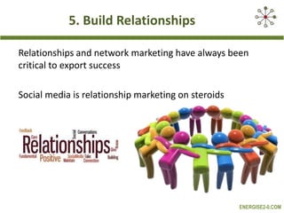 5. Build Relationships
Relationships and network marketing have always been
critical to export success

Social media is relationship marketing on steroids

ENERGISE2-0.COM

 
