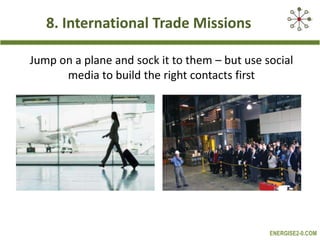 8. International Trade Missions
Jump on a plane and sock it to them – but use social
media to build the right contacts first

ENERGISE2-0.COM

 