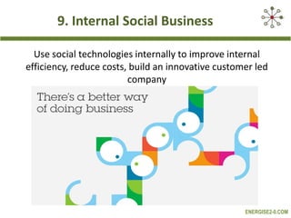 9. Internal Social Business
Use social technologies internally to improve internal
efficiency, reduce costs, build an innovative customer led
company

ENERGISE2-0.COM

 